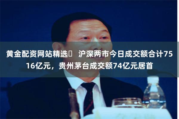 黄金配资网站精选 沪深两市今日成交额合计7516亿元,贵州茅台成交额74亿元居首