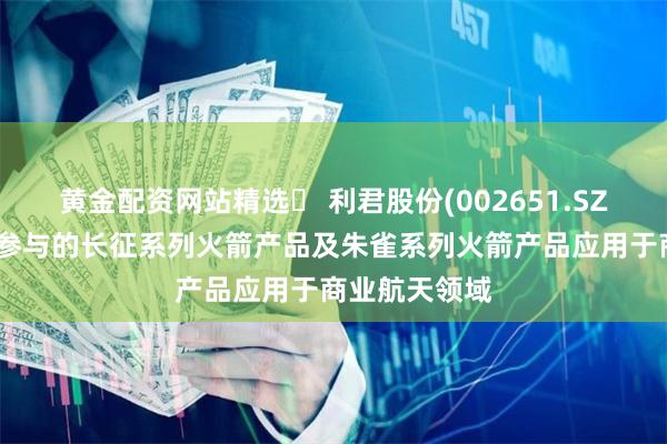 黄金配资网站精选 利君股份(002651.SZ):德坤航空参与的长征系列火箭产品及朱雀系列火箭产品应用于商业航天领域