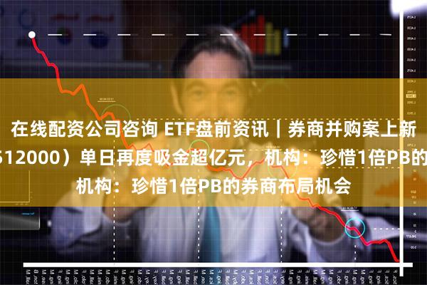 在线配资公司咨询 ETF盘前资讯|券商并购案上新!券商ETF(512000)单日再度吸金超亿元,机构:珍惜1倍PB的券商布局机会