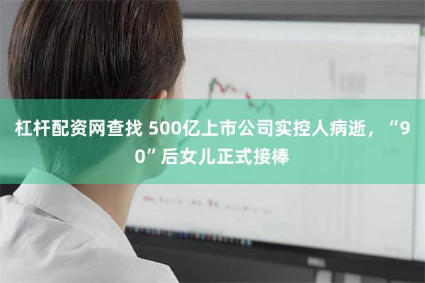 杠杆配资网查找 500亿上市公司实控人病逝,“90”后女儿正式接棒