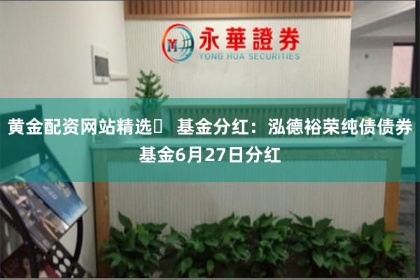 黄金配资网站精选 基金分红:泓德裕荣纯债债券基金6月27日分红