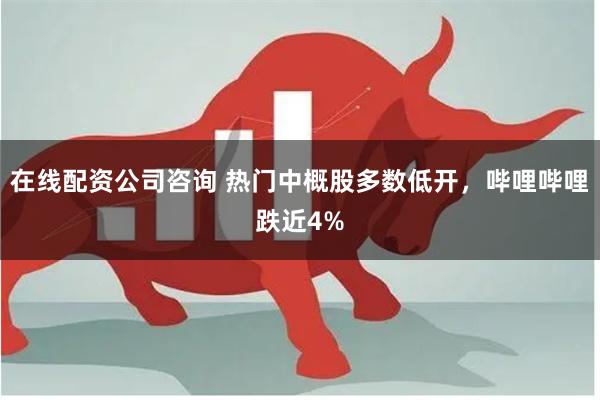 在线配资公司咨询 热门中概股多数低开，哔哩哔哩跌近4%