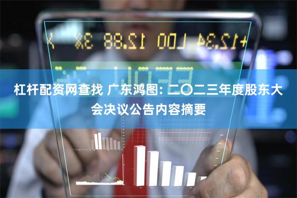 杠杆配资网查找 广东鸿图: 二〇二三年度股东大会决议公告内容摘要