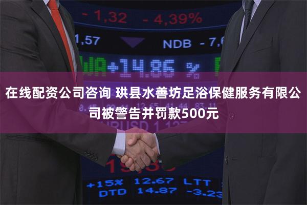 在线配资公司咨询 珙县水善坊足浴保健服务有限公司被警告并罚款500元