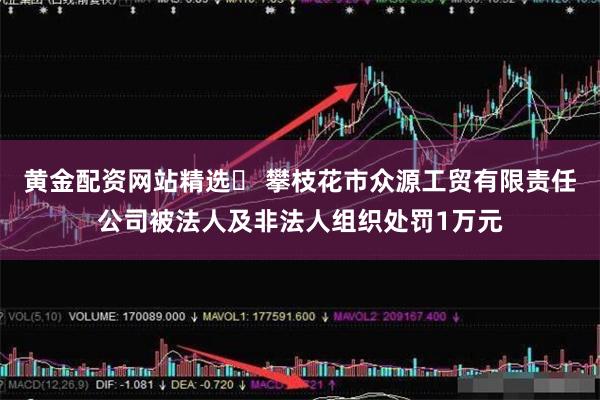 黄金配资网站精选 攀枝花市众源工贸有限责任公司被法人及非法人组织处罚1万元