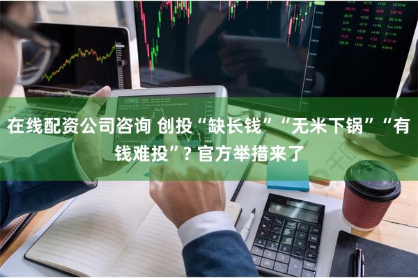 在线配资公司咨询 创投“缺长钱”“无米下锅”“有钱难投”? 官方举措来了