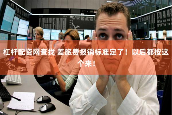 杠杆配资网查找 差旅费报销标准定了！以后都按这个来！
