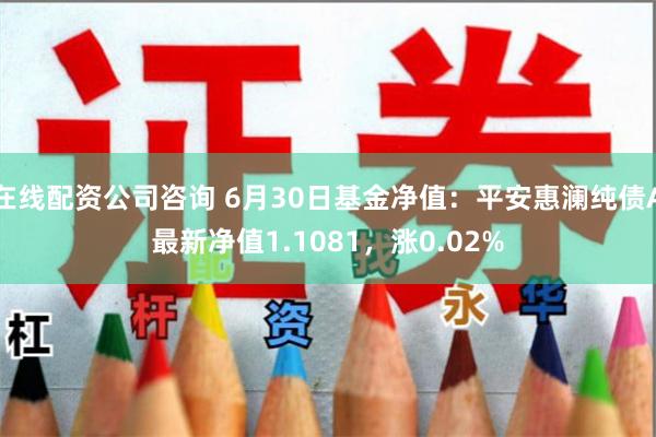 在线配资公司咨询 6月30日基金净值:平安惠澜纯债A最新净值1.1081,涨0.02%