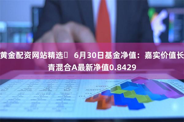黄金配资网站精选 6月30日基金净值:嘉实价值长青混合A最新净值0.8429
