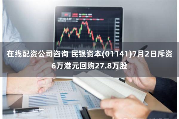 在线配资公司咨询 民银资本(01141)7月2日斥资6万港元回购27.8万股