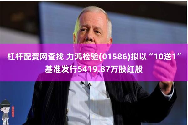 杠杆配资网查找 力鸿检验(01586)拟以“10送1”基准发行5419.87万股红股