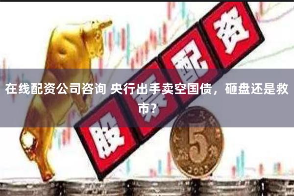 在线配资公司咨询 央行出手卖空国债,砸盘还是救市?