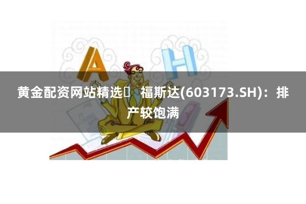 黄金配资网站精选	 福斯达(603173.SH)：排产较