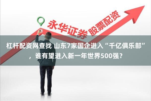 杠杆配资网查找 山东7家国企进入“千亿俱乐部”,谁有望进入新一年世界500强?