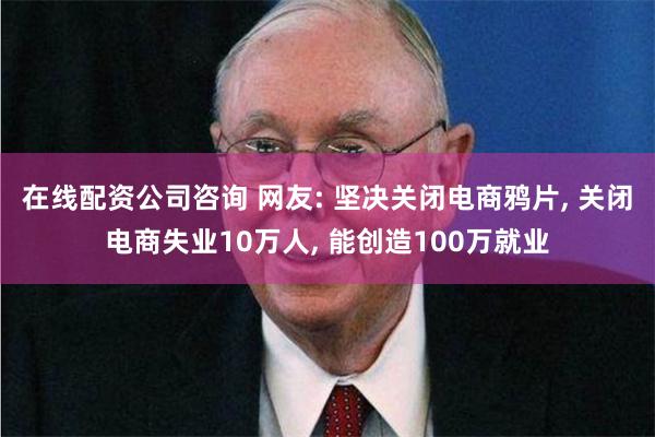在线配资公司咨询 网友: 坚决关闭电商鸦片, 关闭电商失业10万人, 能创造100万就业