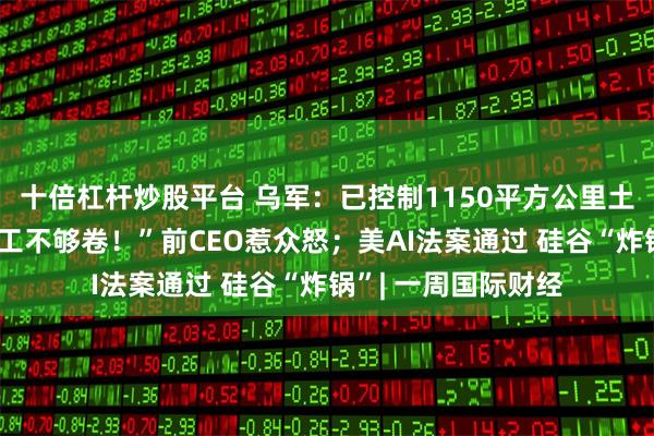 十倍杠杆炒股平台 乌军:已控制1150平方公里土地;“谷歌输在员工不够卷!”前CEO惹众怒;美AI法案通过 硅谷“炸锅”| 一周国际财经