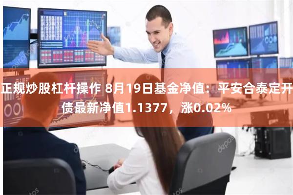 正规炒股杠杆操作 8月19日基金净值:平安合泰定开债最新净值1.1377,涨0.02%