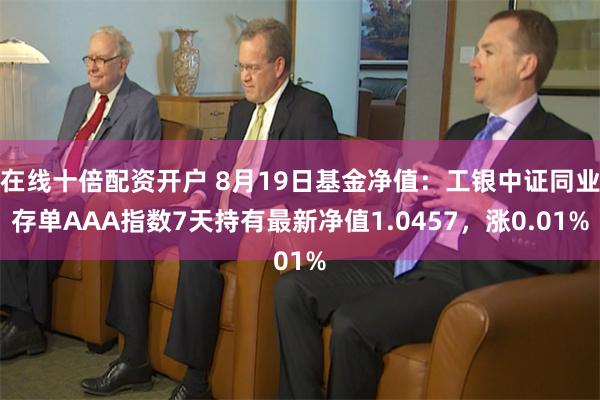 在线十倍配资开户 8月19日基金净值:工银中证同业存单AAA指数7天持有最新净值1.0457,涨0.01%