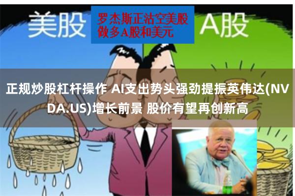 正规炒股杠杆操作 AI支出势头强劲提振英伟达(NVDA.US)增长前景 股价有望再创新高