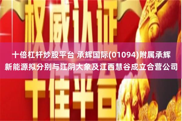 十倍杠杆炒股平台 承辉国际(01094)附属承辉新能源拟分别与江阴大象及江西慧谷成立合营公司