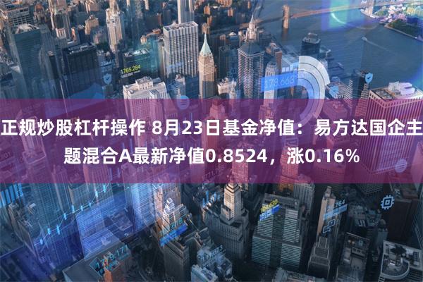 正规炒股杠杆操作 8月23日基金净值:易方达国企主题混合A最新净值0.8524,涨0.16%