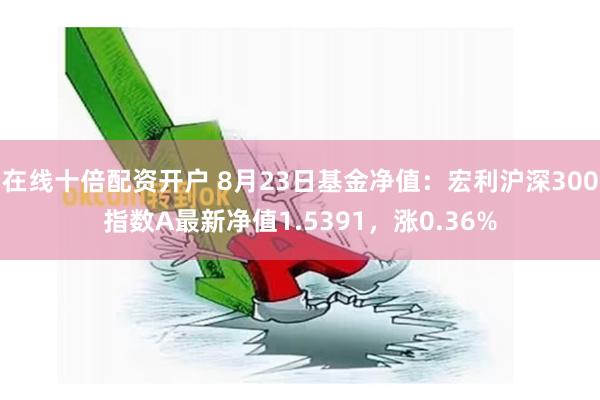 在线十倍配资开户 8月23日基金净值:宏利沪深300指数A最新净值1.5391,涨0.36%