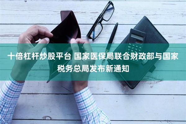 十倍杠杆炒股平台 国家医保局联合财政部与国家税务总局发布新通知