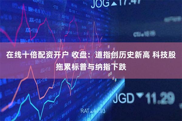 在线十倍配资开户 收盘:道指创历史新高 科技股拖累标普与纳指下跌