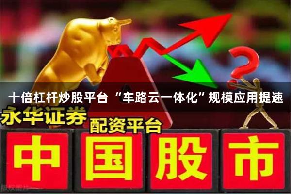 十倍杠杆炒股平台 “车路云一体化”规模应用提速