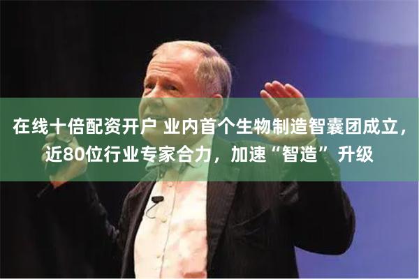 在线十倍配资开户 业内首个生物制造智囊团成立,近80位行业专家合力,加速“智造” 升级
