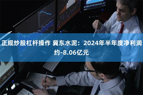 正规炒股杠杆操作 冀东水泥:2024年半年度净利润约-8.06亿元