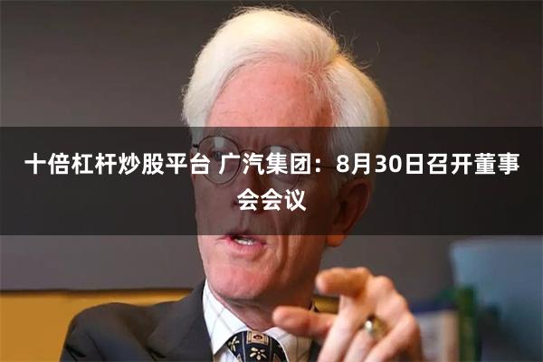十倍杠杆炒股平台 广汽集团:8月30日召开董事会会议