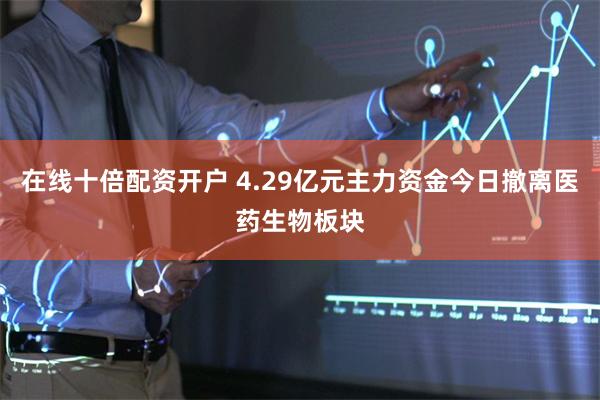 在线十倍配资开户 4.29亿元主力资金今日撤离医药生物板块
