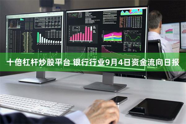 十倍杠杆炒股平台 银行行业9月4日资金流向日报