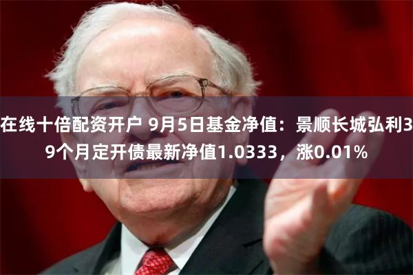 在线十倍配资开户 9月5日基金净值:景顺长城弘利39个月定开债最新净值1.0333,涨0.01%