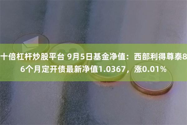 十倍杠杆炒股平台 9月5日基金净值:西部利得尊泰86个月定开债最新净值1.0367,涨0.01%