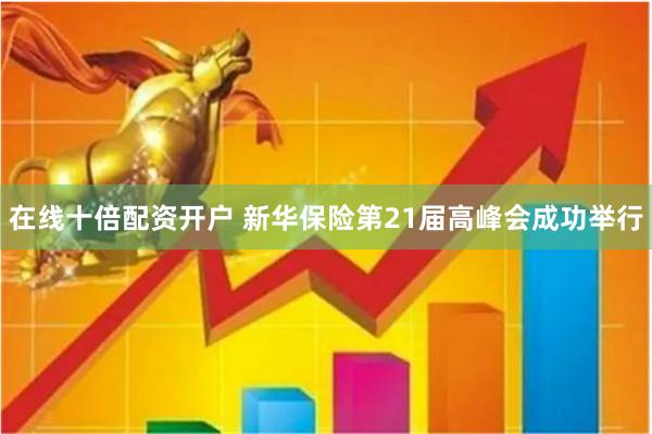 在线十倍配资开户 新华保险第21届高峰会成功举行