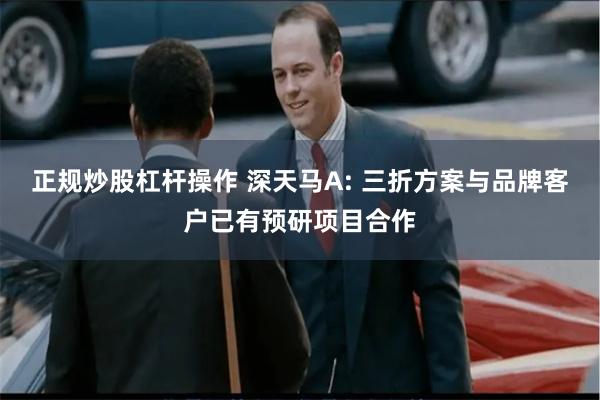正规炒股杠杆操作 深天马A: 三折方案与品牌客户已有预研项目合作