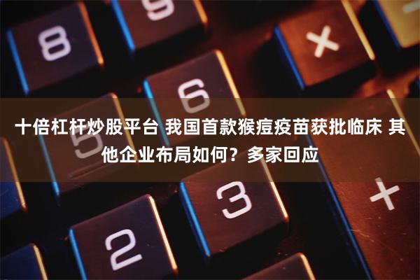 十倍杠杆炒股平台 我国首款猴痘疫苗获批临床 其他企业布局如何?多家回应