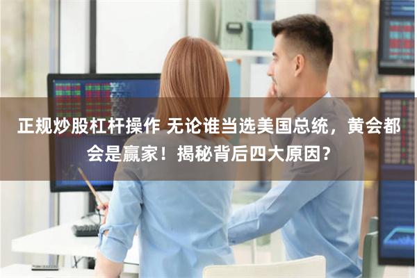 正规炒股杠杆操作 无论谁当选美国总统,黄会都会是赢家!揭秘背后四大原因?