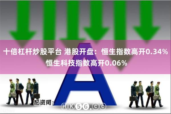 十倍杠杆炒股平台 港股开盘：恒生指数高开0.34% 恒生