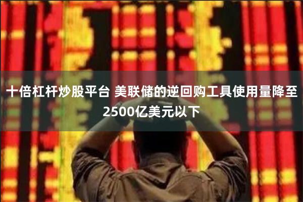 十倍杠杆炒股平台 美联储的逆回购工具使用量降至2500亿美元以下