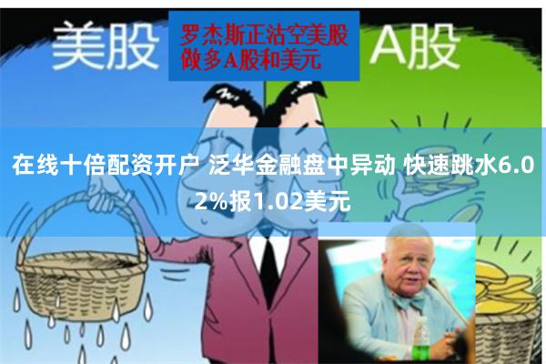 在线十倍配资开户 泛华金融盘中异动 快速跳水6.02%报1.02美元