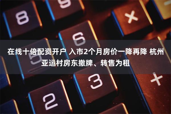在线十倍配资开户 入市2个月房价一降再降 杭州亚运村房东
