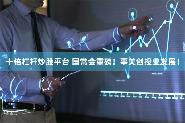 十倍杠杆炒股平台 国常会重磅!事关创投业发展!