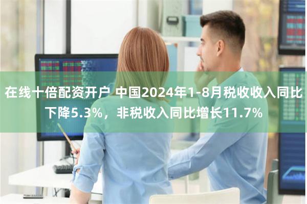 在线十倍配资开户 中国2024年1-8月税收收入同比下降5.3%,非税收入同比增长11.7%