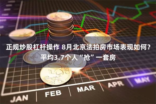正规炒股杠杆操作 8月北京法拍房市场表现如何?平均3.7个人“抢”一套房