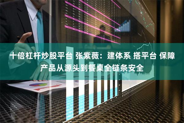 十倍杠杆炒股平台 张紫薇:建体系 搭平台 保障产品从源头到餐桌全链条安全