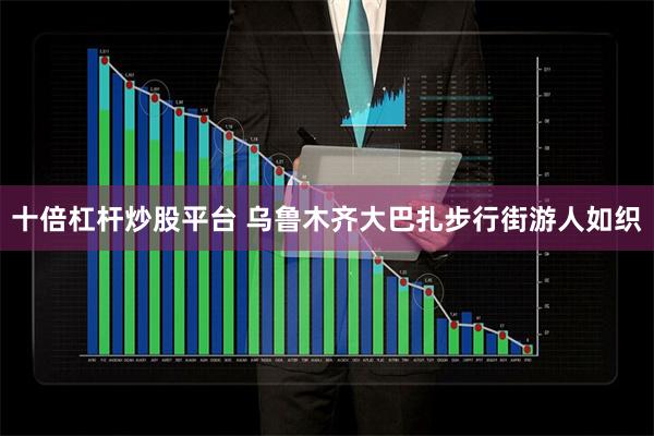 十倍杠杆炒股平台 乌鲁木齐大巴扎步行街游人如织