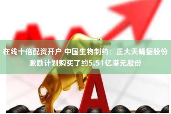 在线十倍配资开户 中国生物制药:正大天晴据股份激励计划购买了约5.51亿港元股份